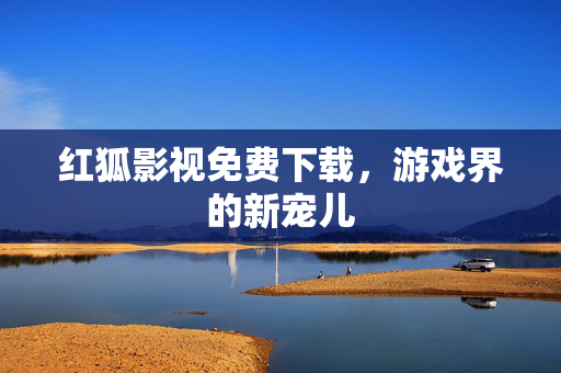 红狐影视免费下载，游戏界的新宠儿