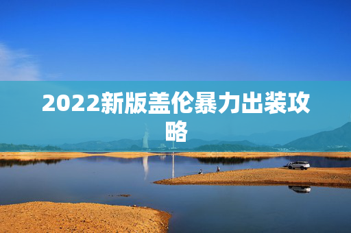 2022新版盖伦暴力出装攻略 2022新版盖伦暴力出装攻略
