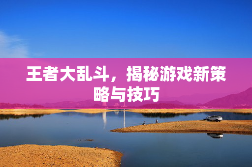 王者大乱斗，揭秘游戏新策略与技巧