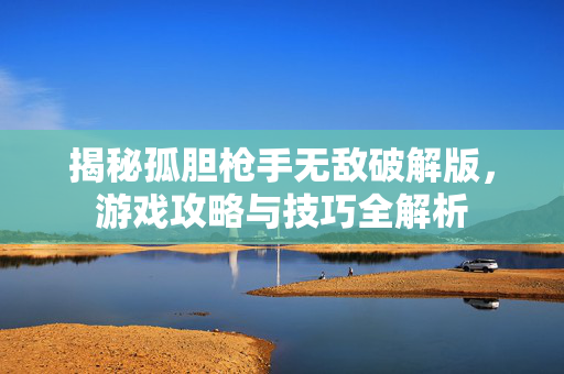 揭秘孤胆枪手无敌破解版，游戏攻略与技巧全解析