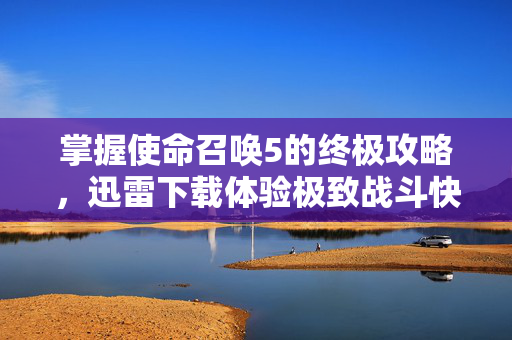 掌握使命召唤5的终极攻略，迅雷下载体验极致战斗快感