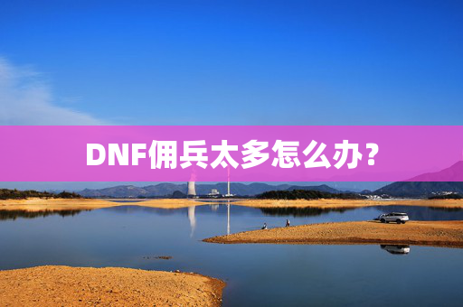 DNF佣兵太多怎么办？