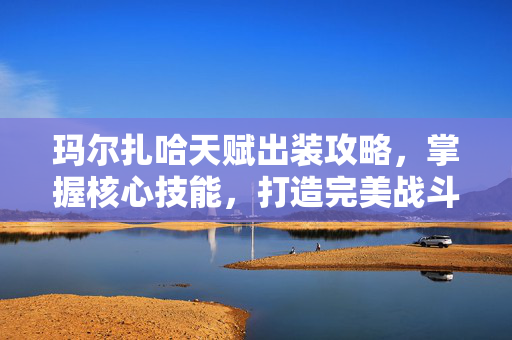 玛尔扎哈天赋出装攻略，掌握核心技能，打造完美战斗阵容