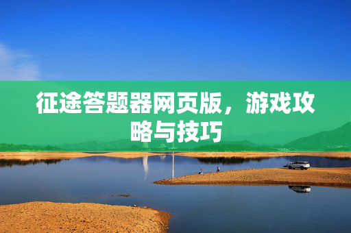 征途答题器网页版，游戏攻略与技巧