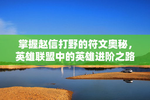 掌握赵信打野的符文奥秘,英雄联盟中的英雄进阶之路 掌握赵信打野的符文奥秘,英雄联盟中的英雄进阶之路