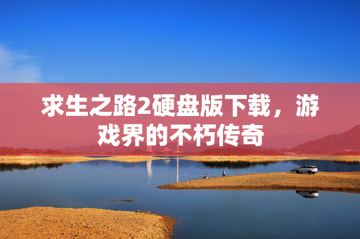 求生之路2硬盘版下载，游戏界的不朽传奇
