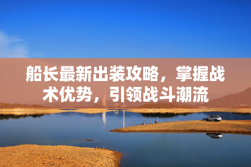 船长最新出装攻略，掌握战术优势，引领战斗潮流