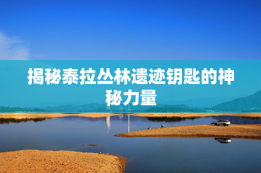 揭秘泰拉丛林遗迹钥匙的神秘力量