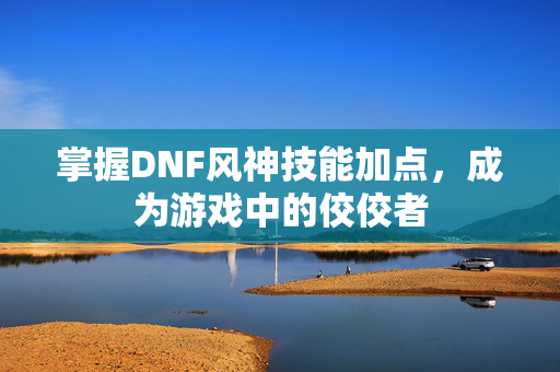 掌握DNF风神技能加点,成为游戏中的佼佼者 掌握DNF风神技能加点,成为游戏中的佼佼者