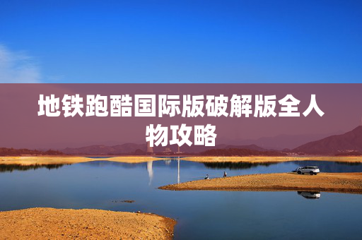 地铁跑酷国际版破解版全人物攻略
