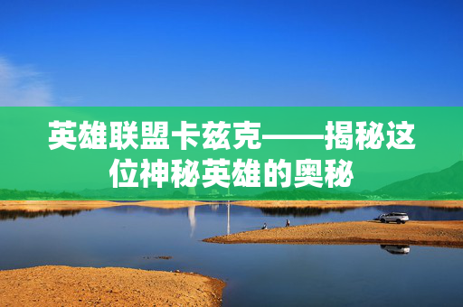 英雄联盟卡兹克——揭秘这位神秘英雄的奥秘