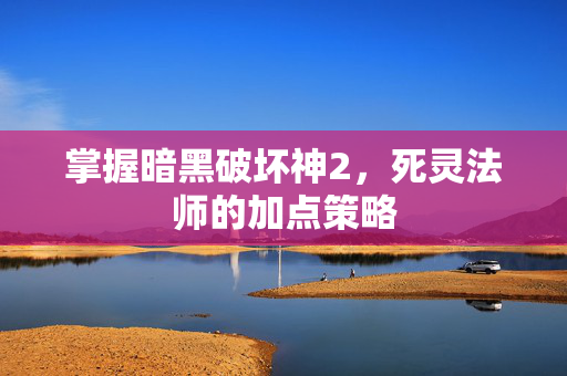 掌握暗黑破坏神2，死灵法师的加点策略