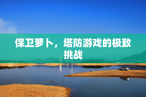保卫萝卜，塔防游戏的极致挑战