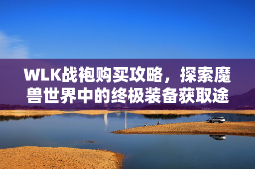 WLK战袍购买攻略，探索魔兽世界中的终极装备获取途径