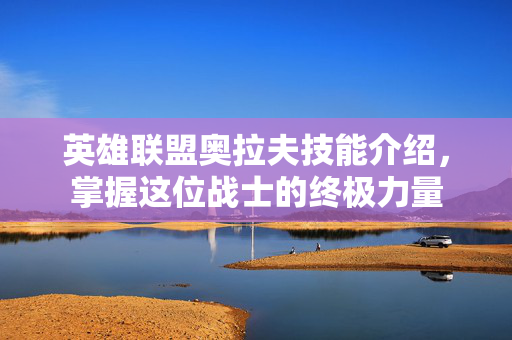 英雄联盟奥拉夫技能介绍，掌握这位战士的终极力量