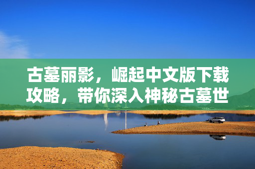 古墓丽影,崛起中文版下载攻略,带你深入神秘古墓世界! 古墓丽影,崛起中文版下载攻略,带你深入神秘古墓世界!
