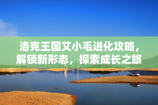 洛克王国艾小毛进化攻略，解锁新形态，探索成长之旅