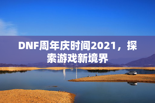 DNF周年庆时间2021，探索游戏新境界