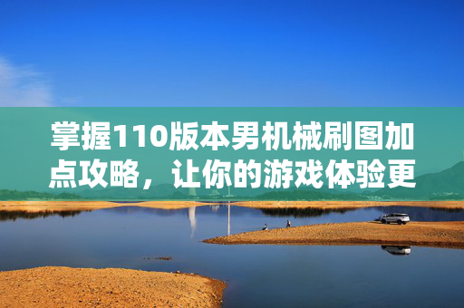掌握110版本男机械刷图加点攻略，让你的游戏体验更上一层楼！
