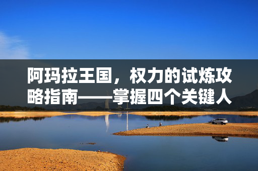 阿玛拉王国，权力的试炼攻略指南——掌握四个关键人物顺序，解锁游戏全新篇章