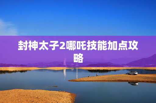 封神太子2哪吒技能加点攻略