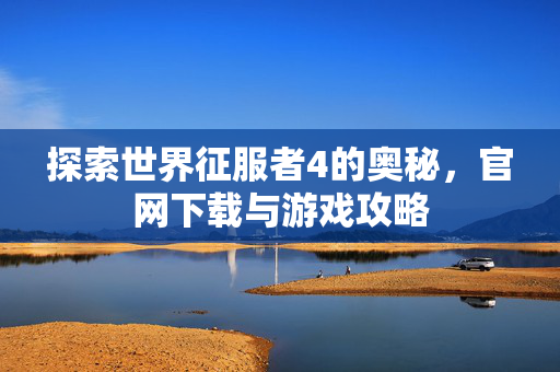 探索世界征服者4的奥秘，官网下载与游戏攻略