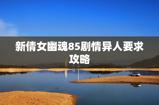 新倩女幽魂85剧情异人要求攻略