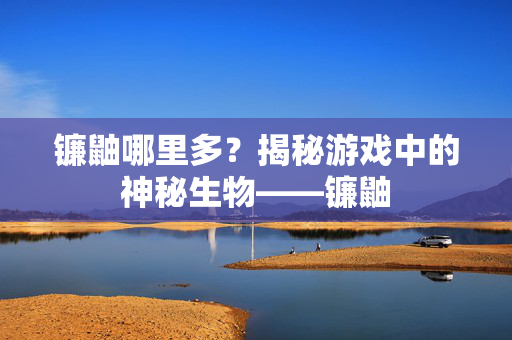 镰鼬哪里多?揭秘游戏中的神秘生物——镰鼬 镰鼬哪里多?揭秘游戏中的神秘生物——镰鼬