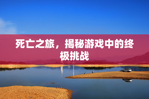 死亡之旅，揭秘游戏中的终极挑战