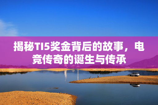 揭秘TI5奖金背后的故事，电竞传奇的诞生与传承