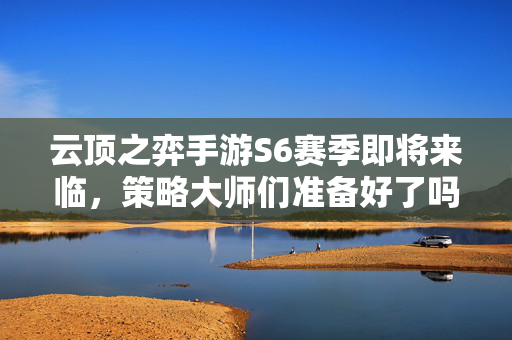 云顶之弈手游S6赛季即将来临，策略大师们准备好了吗？