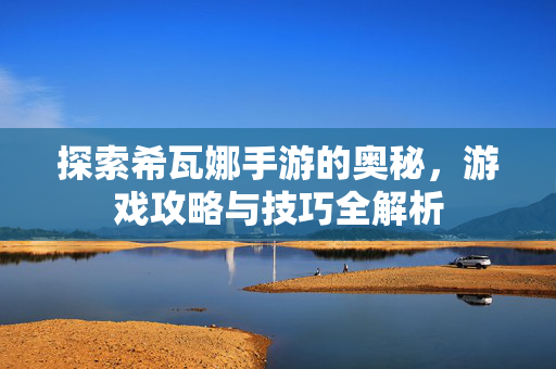 探索希瓦娜手游的奥秘，游戏攻略与技巧全解析