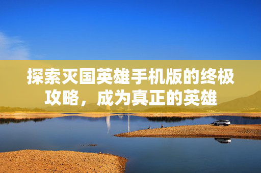 探索灭国英雄手机版的终极攻略，成为真正的英雄