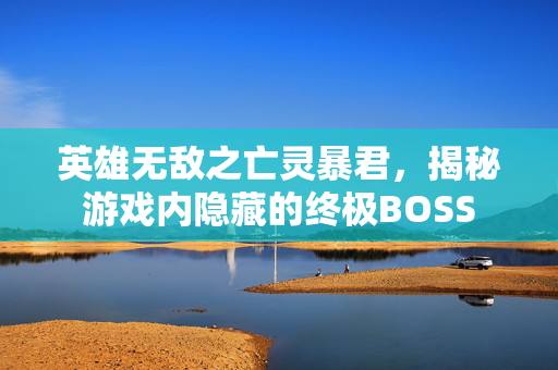 英雄无敌之亡灵暴君，揭秘游戏内隐藏的终极BOSS