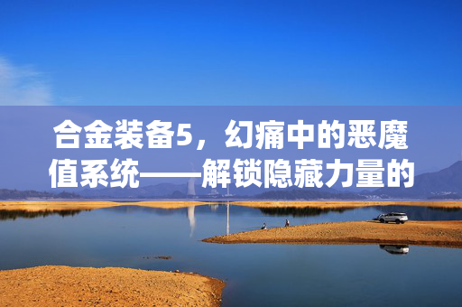 合金装备5，幻痛中的恶魔值系统——解锁隐藏力量的秘密
