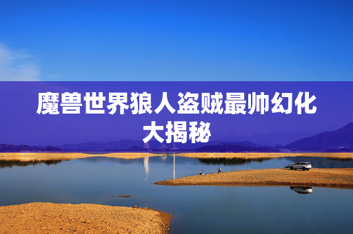 魔兽世界狼人盗贼最帅幻化大揭秘