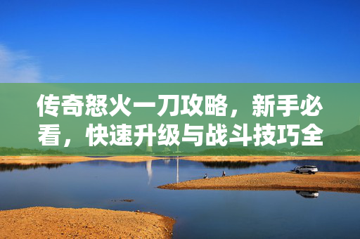 传奇怒火一刀攻略，新手必看，快速升级与战斗技巧全解析