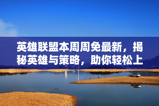 英雄联盟本周周免最新，揭秘英雄与策略，助你轻松上分