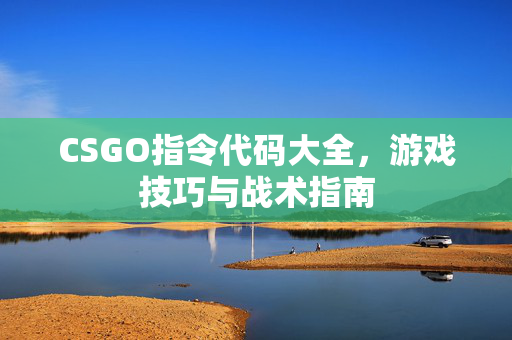CSGO指令代码大全，游戏技巧与战术指南