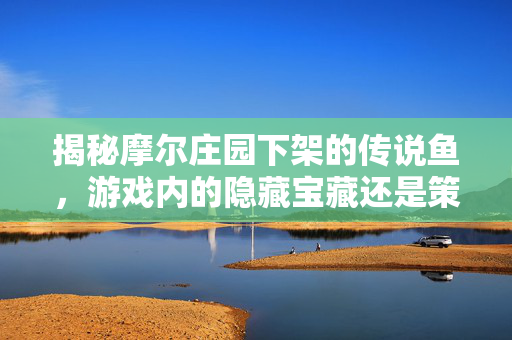 揭秘摩尔庄园下架的传说鱼，游戏内的隐藏宝藏还是策略陷阱？