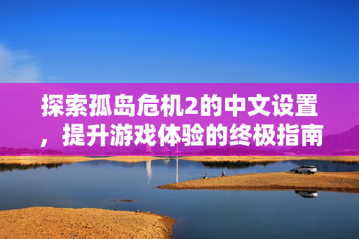 探索孤岛危机2的中文设置，提升游戏体验的终极指南