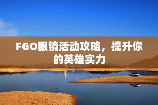FGO眼镜活动攻略，提升你的英雄实力