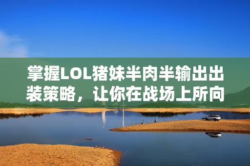 掌握LOL猪妹半肉半输出出装策略，让你在战场上所向披靡！