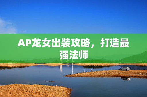 AP龙女出装攻略,打造最强法师 AP龙女出装攻略,打造最强法师