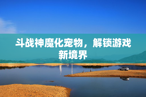 斗战神魔化宠物，解锁游戏新境界