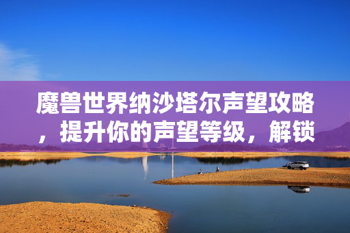 魔兽世界纳沙塔尔声望攻略，提升你的声望等级，解锁更多内容