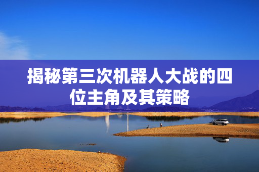 揭秘第三次机器人大战的四位主角及其策略