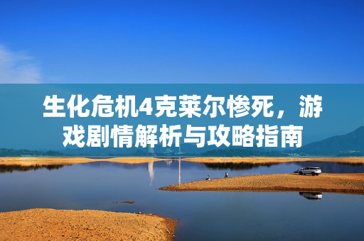生化危机4克莱尔惨死，游戏剧情解析与攻略指南