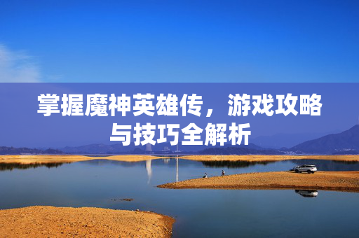掌握魔神英雄传,游戏攻略与技巧全解析 掌握魔神英雄传,游戏攻略与技巧全解析