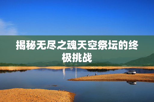 揭秘无尽之魂天空祭坛的终极挑战